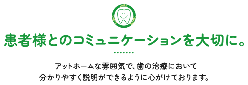 患者様とのコミュニケーションを大切に。アットホームな雰囲気で、歯の治療において分かりやすく説明ができるように心がけております。